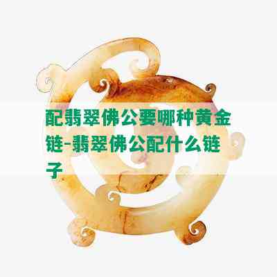 配翡翠佛公要哪种黄金链-翡翠佛公配什么链子