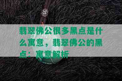 翡翠佛公很多黑点是什么寓意，翡翠佛公的黑点：寓意解析