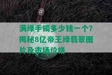 满绿手镯多少钱一个？揭秘8亿帝王绿翡翠图片及市场价格