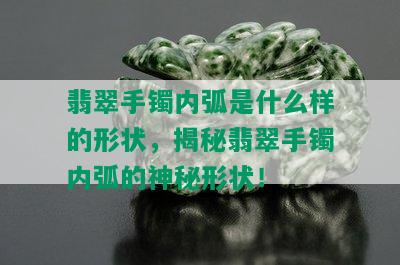 翡翠手镯内弧是什么样的形状，揭秘翡翠手镯内弧的神秘形状！