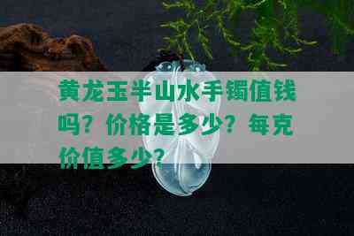 黄龙玉半山水手镯值钱吗？价格是多少？每克价值多少？