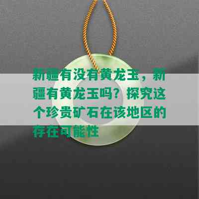 新疆有没有黄龙玉，新疆有黄龙玉吗？探究这个珍贵矿石在该地区的存在可能性