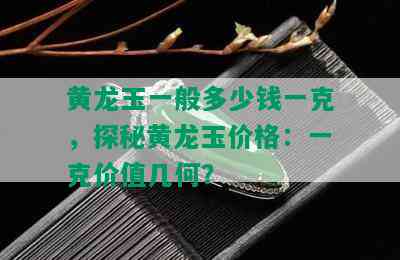 黄龙玉一般多少钱一克，探秘黄龙玉价格：一克价值几何？