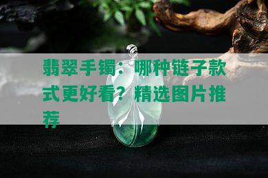 翡翠手镯：哪种链子款式更好看？精选图片推荐