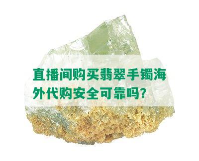 直播间购买翡翠手镯海外代购安全可靠吗？