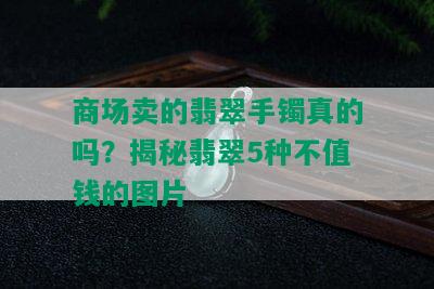 商场卖的翡翠手镯真的吗？揭秘翡翠5种不值钱的图片