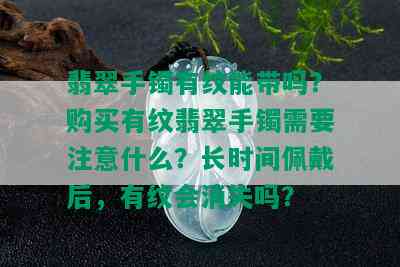 翡翠手镯有纹能带吗？购买有纹翡翠手镯需要注意什么？长时间佩戴后，有纹会消失吗？