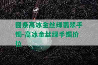 圆条高冰金丝绿翡翠手镯-高冰金丝绿手镯价位