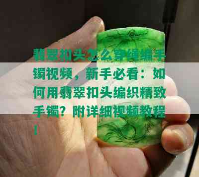 翡翠扣头怎么穿绳编手镯视频，新手必看：如何用翡翠扣头编织精致手镯？附详细视频教程！