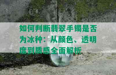 如何判断翡翠手镯是否为冰种：从颜色、透明度到质感全面解析