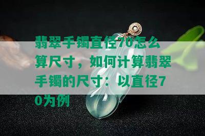 翡翠手镯直径70怎么算尺寸，如何计算翡翠手镯的尺寸：以直径70为例