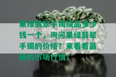 果绿翡翠手镯成品多少钱一个，询问果绿翡翠手镯的价格？来看看最新的市场行情！