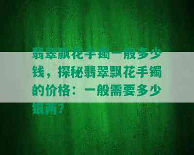 翡翠飘花手镯一般多少钱，探秘翡翠飘花手镯的价格：一般需要多少银两？