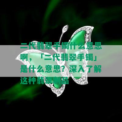 二代翡翠手镯什么意思啊，「二代翡翠手镯」是什么意思？深入了解这种翡翠制品