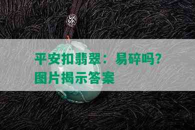 平安扣翡翠：易碎吗？图片揭示答案