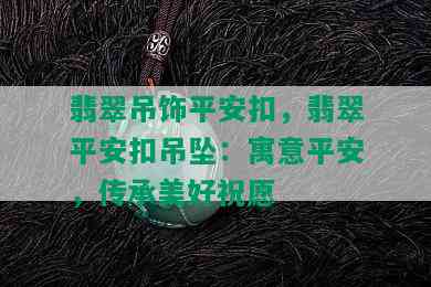 翡翠吊饰平安扣，翡翠平安扣吊坠：寓意平安，传承美好祝愿