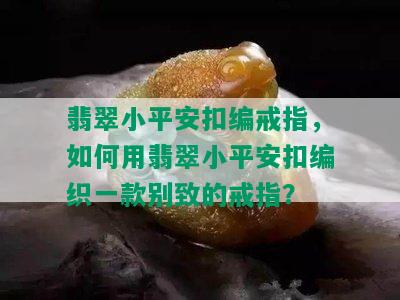 翡翠小平安扣编戒指，如何用翡翠小平安扣编织一款别致的戒指？