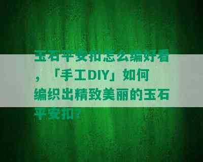 玉石平安扣怎么编好看，「手工DIY」如何编织出精致美丽的玉石平安扣？