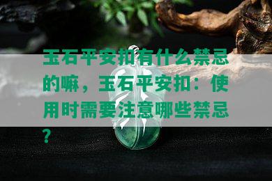 玉石平安扣有什么禁忌的嘛，玉石平安扣：使用时需要注意哪些禁忌？