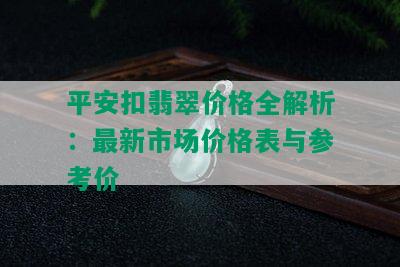 平安扣翡翠价格全解析：最新市场价格表与参考价