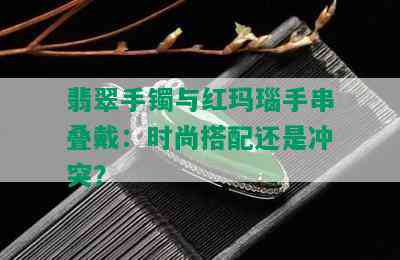 翡翠手镯与红玛瑙手串叠戴：时尚搭配还是冲突？