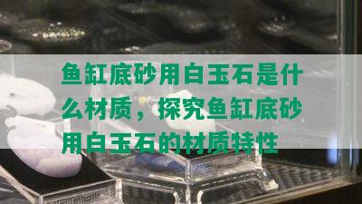 鱼缸底砂用白玉石是什么材质，探究鱼缸底砂用白玉石的材质特性