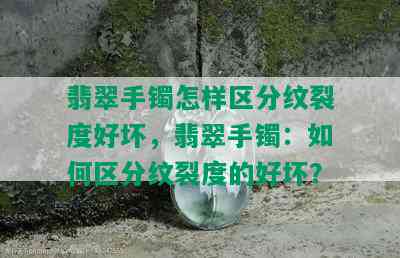 翡翠手镯怎样区分纹裂度好坏，翡翠手镯：如何区分纹裂度的好坏？