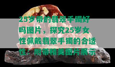 25岁带的翡翠手镯好吗图片，探究25岁女性佩戴翡翠手镯的合适性：附带精美图片展示