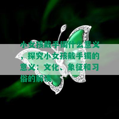 小女孩戴手镯什么意义，探究小女孩戴手镯的意义：文化、象征和习俗的解读