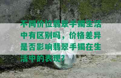 不同价位翡翠手镯生活中有区别吗，价格差异是否影响翡翠手镯在生活中的表现？