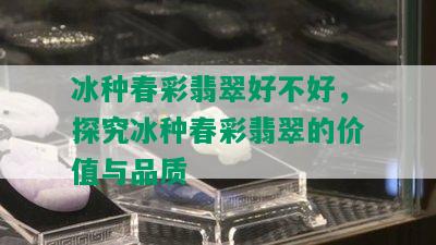 冰种春彩翡翠好不好，探究冰种春彩翡翠的价值与品质