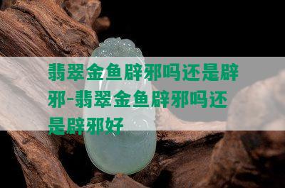 翡翠金鱼辟邪吗还是辟邪-翡翠金鱼辟邪吗还是辟邪好