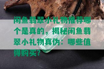 闲鱼翡翠小礼物推荐哪个是真的，揭秘闲鱼翡翠小礼物真伪：哪些值得购买？