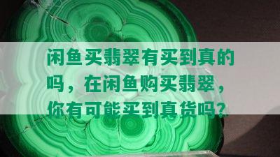 闲鱼买翡翠有买到真的吗，在闲鱼购买翡翠，你有可能买到真货吗？