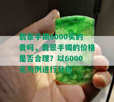 翡翠手镯6000买的贵吗，翡翠手镯的价格是否合理？以6000元为例进行分析