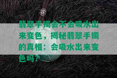 翡翠手镯会不会吸水出来变色，揭秘翡翠手镯的真相：会吸水出来变色吗？