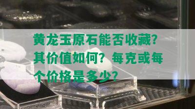 黄龙玉原石能否收藏？其价值如何？每克或每个价格是多少？