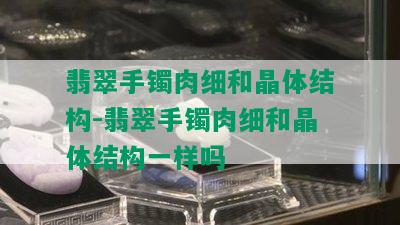 翡翠手镯肉细和晶体结构-翡翠手镯肉细和晶体结构一样吗