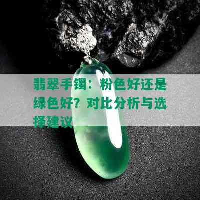 翡翠手镯：粉色好还是绿色好？对比分析与选择建议