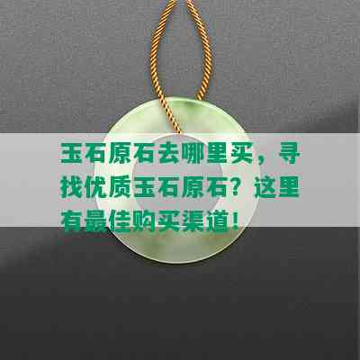 玉石原石去哪里买，寻找优质玉石原石？这里有更佳购买渠道！