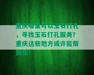 重庆哪里可以玉石打孔，寻找玉石打孔服务？重庆这些地方或许能帮到你！