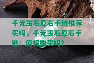 千元玉石原石手链推荐买吗，千元玉石原石手链：值得购买吗？