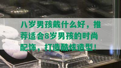 八岁男孩戴什么好，推荐适合8岁男孩的时尚配饰，打造酷炫造型！