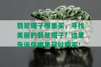 翡翠镯子哪里买，寻找美丽的翡翠镯子？这里告诉你哪里可以购买！