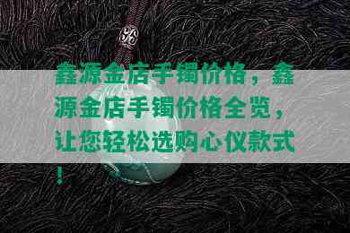 鑫源金店手镯价格，鑫源金店手镯价格全览，让您轻松选购心仪款式！