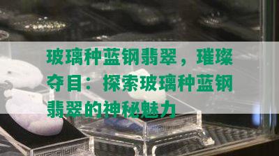 玻璃种蓝钢翡翠，璀璨夺目：探索玻璃种蓝钢翡翠的神秘魅力