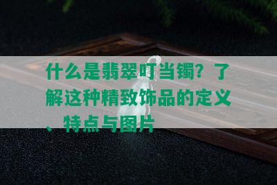 什么是翡翠叮当镯？了解这种精致饰品的定义、特点与图片