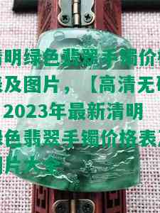 清明绿色翡翠手镯价格表及图片，【高清 *** 】2023年最新清明绿色翡翠手镯价格表及图片大全