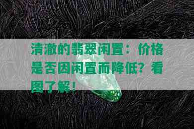 清澈的翡翠闲置：价格是否因闲置而降低？看图了解！