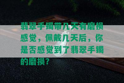 翡翠手镯带几天有磨损感觉，佩戴几天后，你是否感觉到了翡翠手镯的磨损？